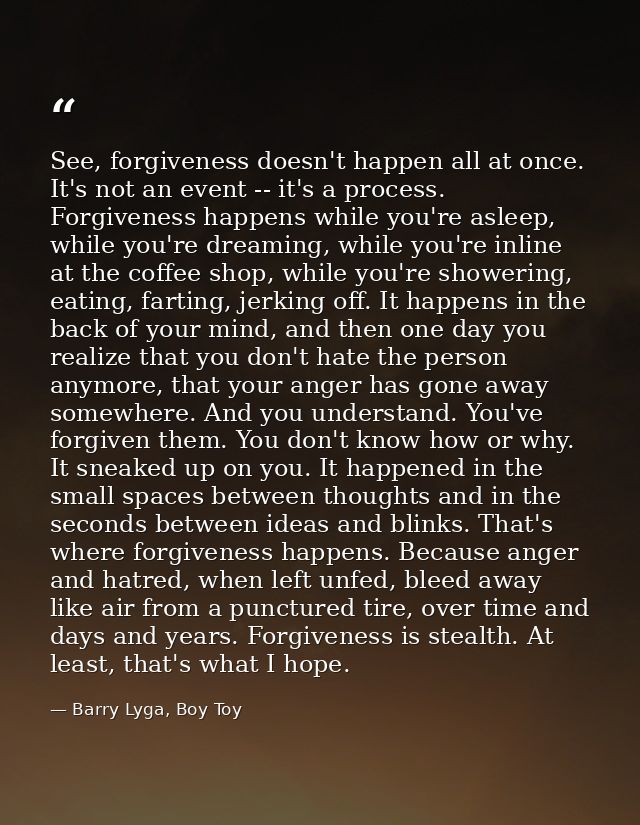See, forgiveness doesn't happen all at once. It's not an event -- it's a process. Forgiveness happens while you're aslee — Barry Lyga, Boy Toy
