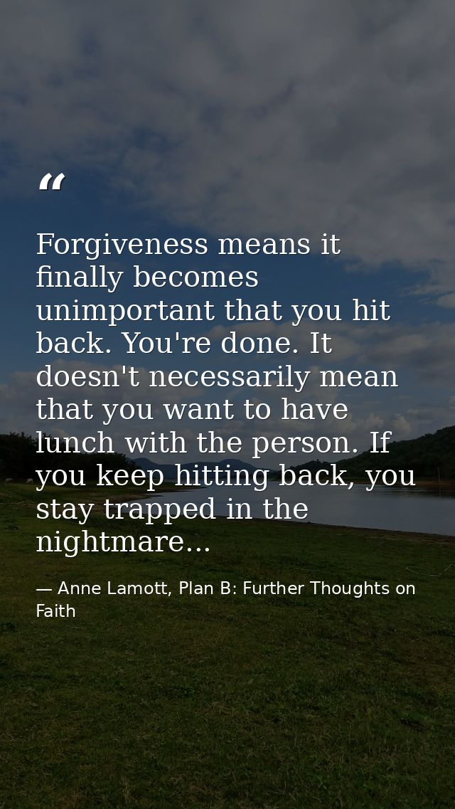 Forgiveness means it finally becomes unimportant that you hit back. You're done. It doesn't necessarily mean that you wa — Anne Lamott, Plan B: Further Thoughts on Faith