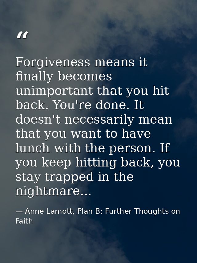 Forgiveness means it finally becomes unimportant that you hit back. You're done. It doesn't necessarily mean that you wa — Anne Lamott, Plan B: Further Thoughts on Faith