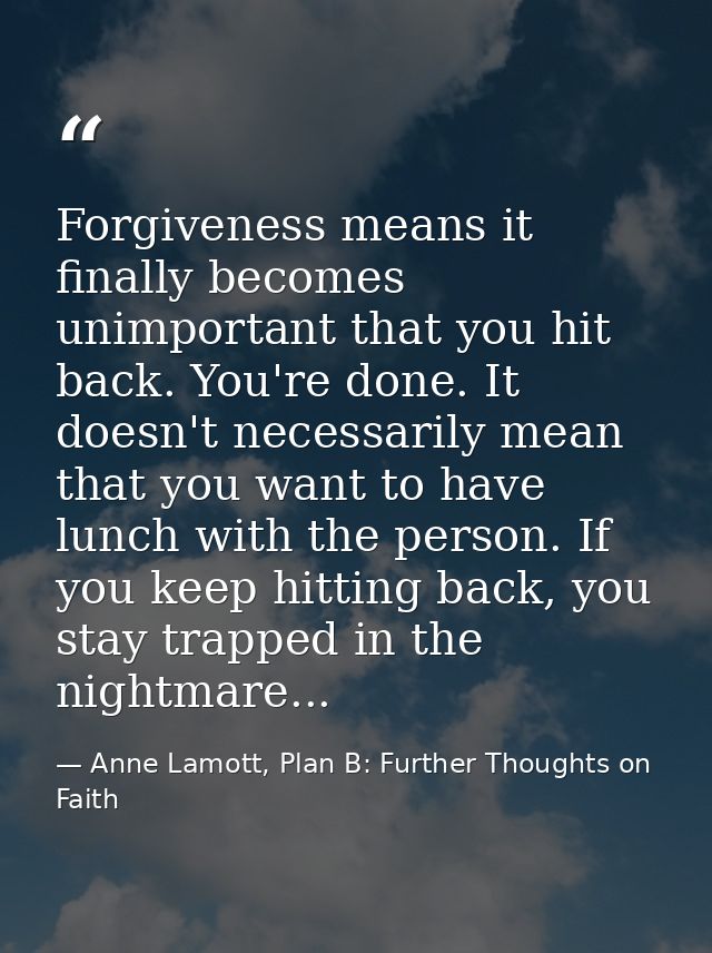 Forgiveness means it finally becomes unimportant that you hit back. You're done. It doesn't necessarily mean that you wa — Anne Lamott, Plan B: Further Thoughts on Faith