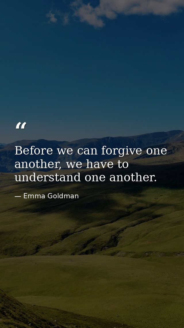 Before we can forgive one another, we have to understand one another. — Emma Goldman