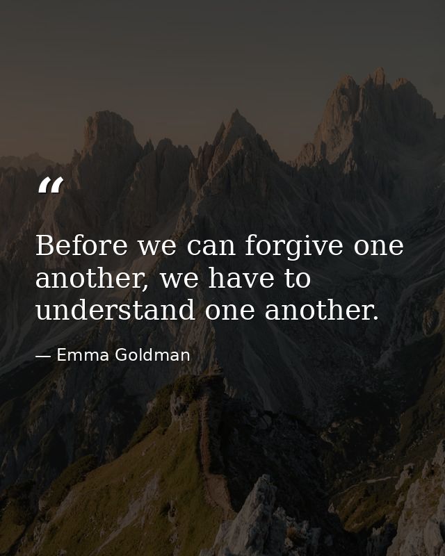 Before we can forgive one another, we have to understand one another. — Emma Goldman