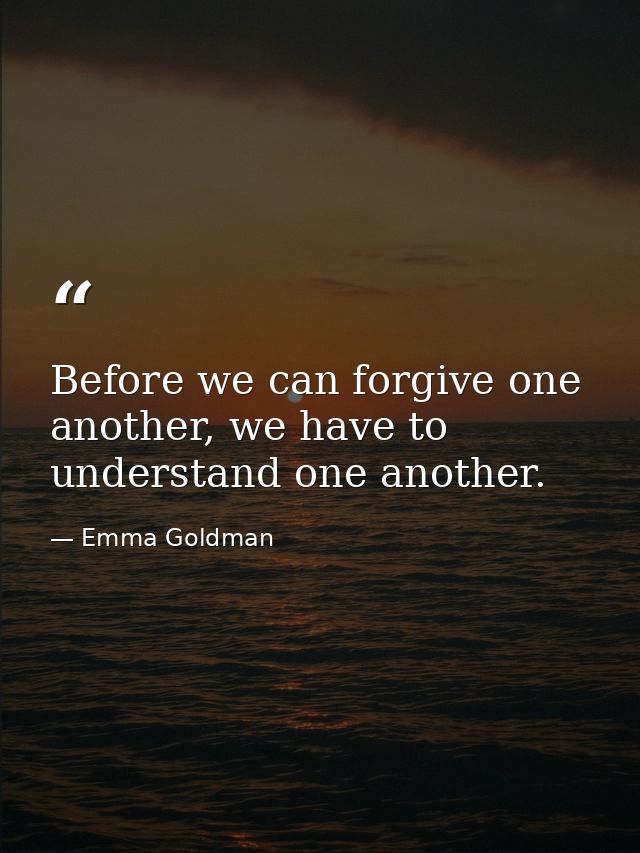 Before we can forgive one another, we have to understand one another. — Emma Goldman
