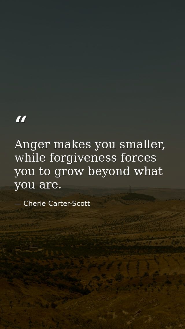 Anger makes you smaller, while forgiveness forces you to grow beyond what you are. — Cherie Carter-Scott