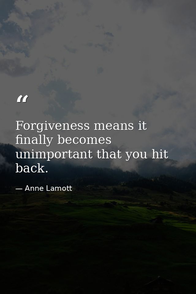 Forgiveness means it finally becomes unimportant that you hit back. — Anne Lamott