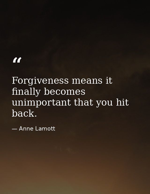 Forgiveness means it finally becomes unimportant that you hit back. — Anne Lamott