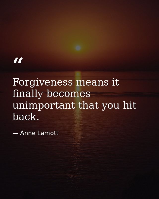 Forgiveness means it finally becomes unimportant that you hit back. — Anne Lamott