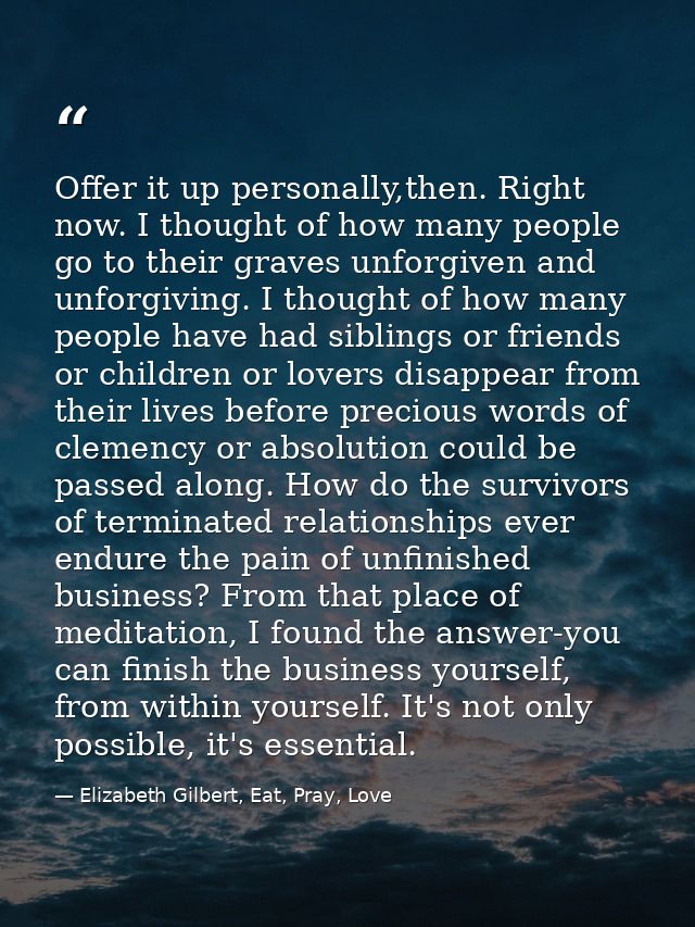 Offer it up personally,then. Right now. I thought of how many people go to their graves unforgiven and unforgiving. I th — Elizabeth Gilbert, Eat, Pray, Love