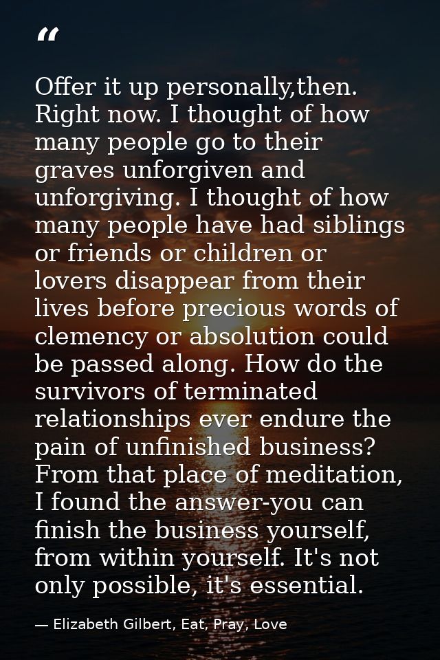Offer it up personally,then. Right now. I thought of how many people go to their graves unforgiven and unforgiving. I th — Elizabeth Gilbert, Eat, Pray, Love