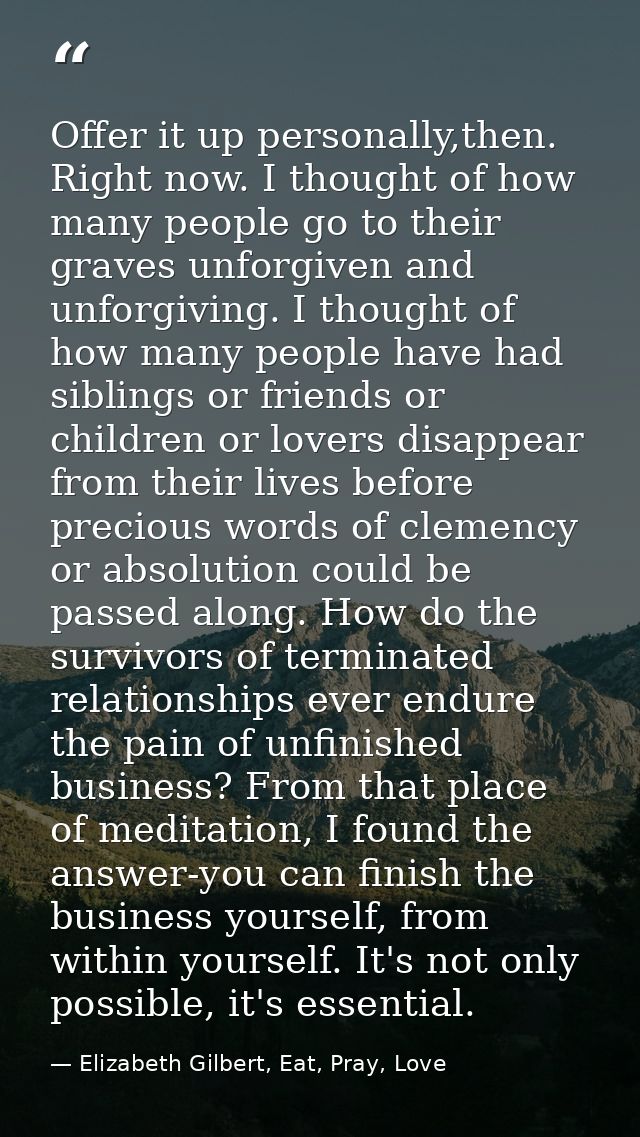 Offer it up personally,then. Right now. I thought of how many people go to their graves unforgiven and unforgiving. I th — Elizabeth Gilbert, Eat, Pray, Love
