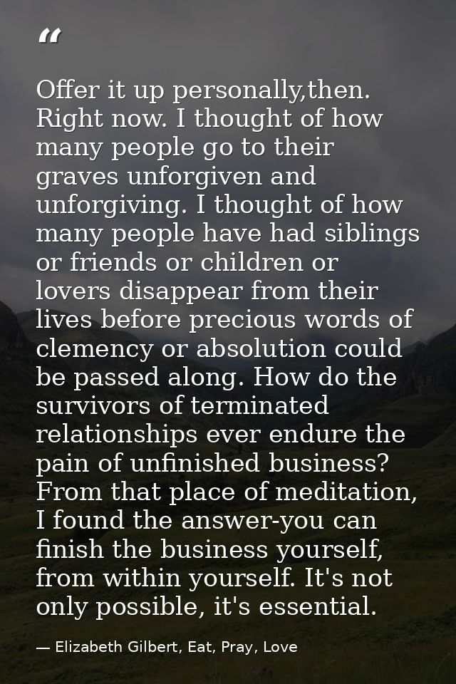 Offer it up personally,then. Right now. I thought of how many people go to their graves unforgiven and unforgiving. I th — Elizabeth Gilbert, Eat, Pray, Love