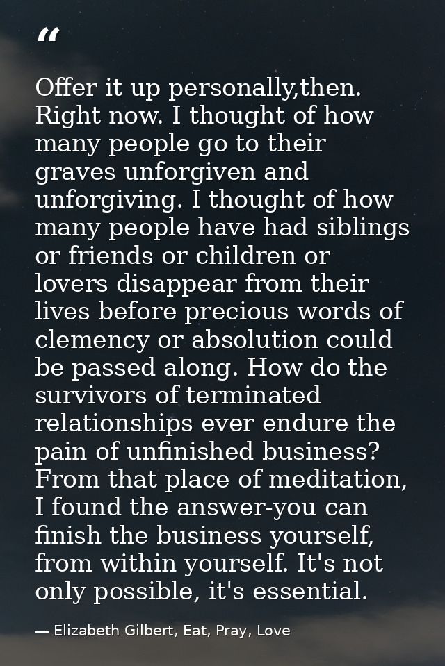 Offer it up personally,then. Right now. I thought of how many people go to their graves unforgiven and unforgiving. I th — Elizabeth Gilbert, Eat, Pray, Love