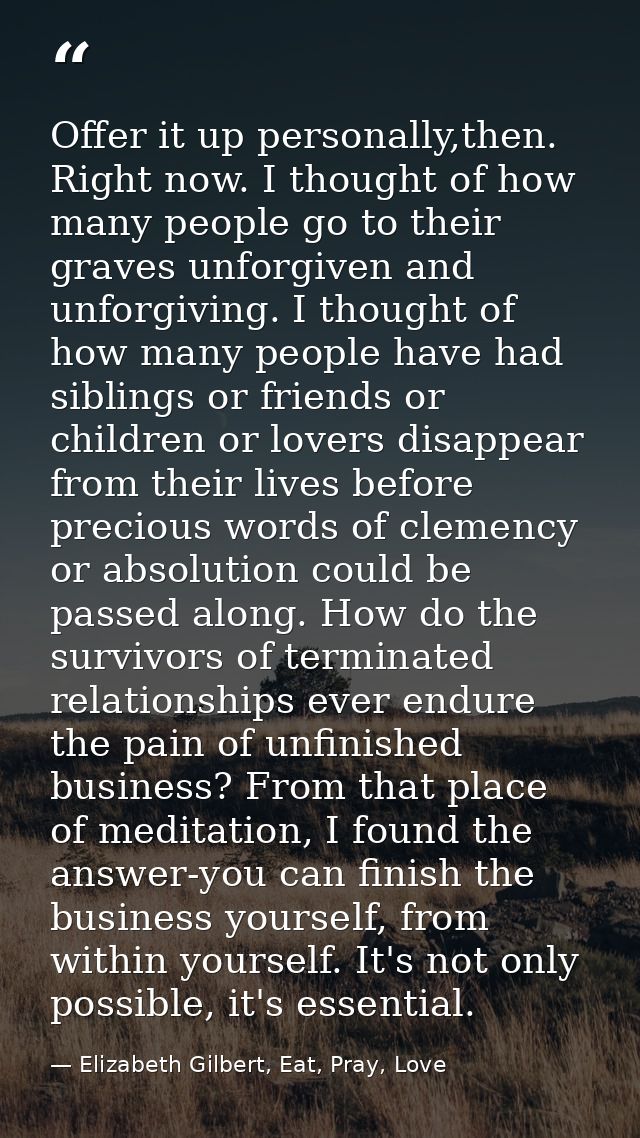 Offer it up personally,then. Right now. I thought of how many people go to their graves unforgiven and unforgiving. I th — Elizabeth Gilbert, Eat, Pray, Love