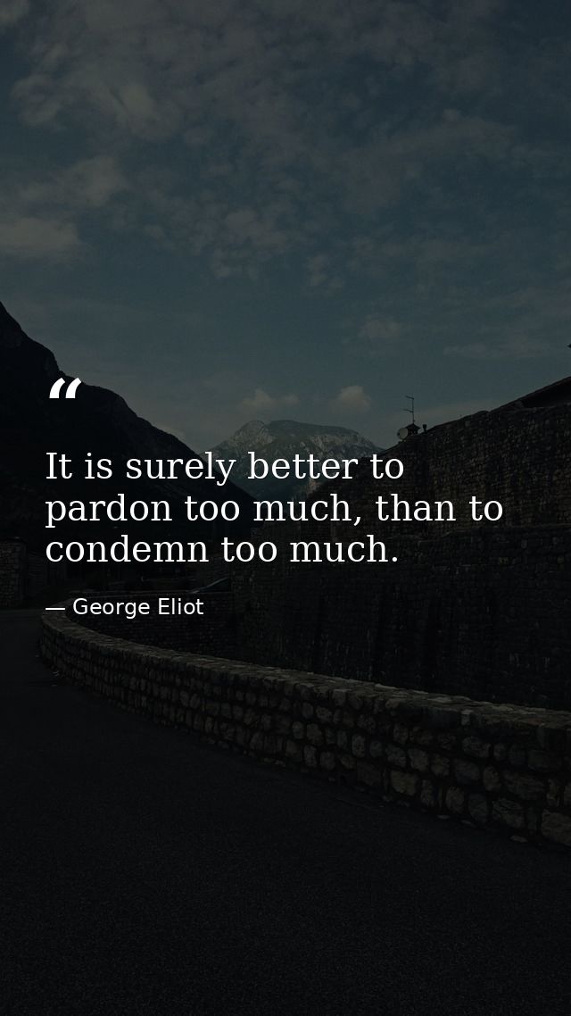 It is surely better to pardon too much, than to condemn too much. — George Eliot