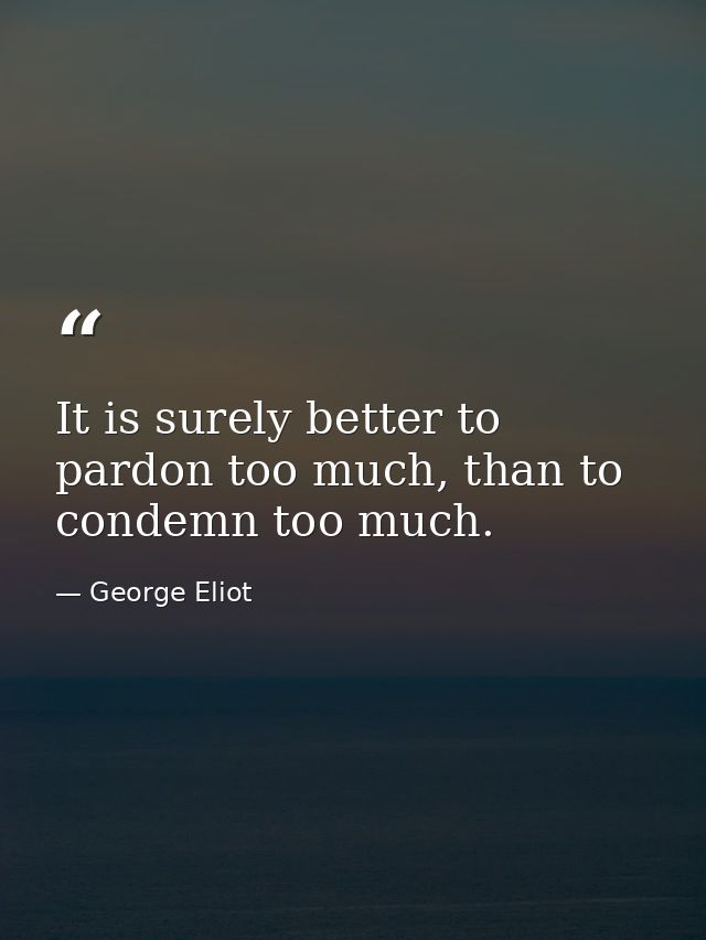 It is surely better to pardon too much, than to condemn too much. — George Eliot
