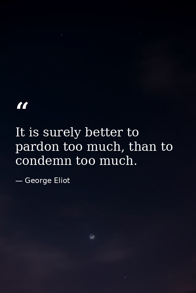 It is surely better to pardon too much, than to condemn too much. — George Eliot