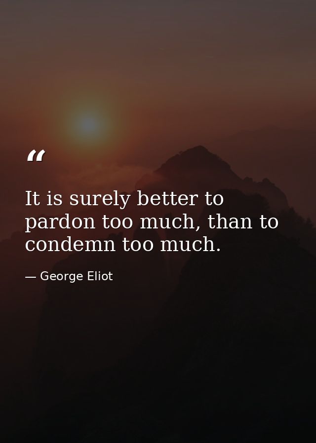 It is surely better to pardon too much, than to condemn too much. — George Eliot
