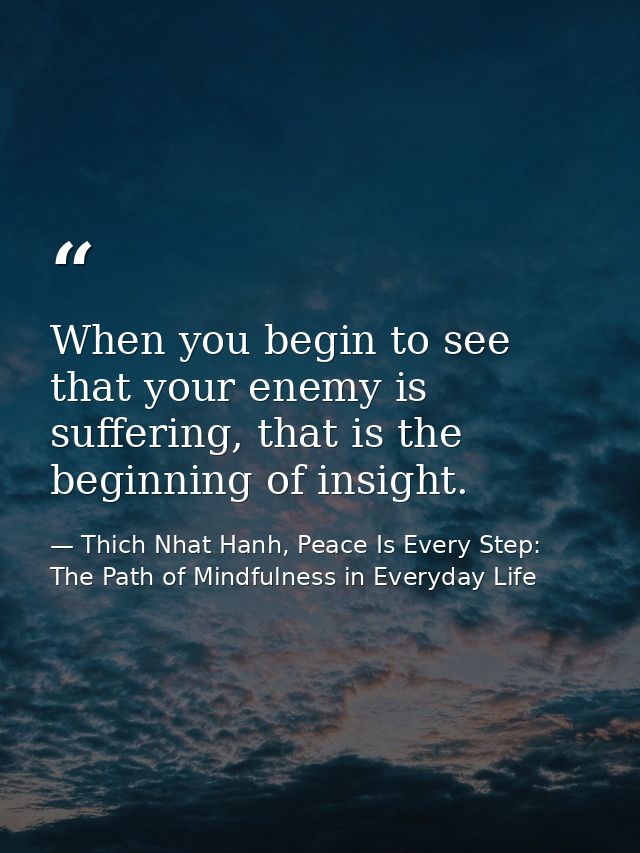 When you begin to see that your enemy is suffering, that is the beginning of insight. — Thich Nhat Hanh, Peace Is Every Step: The Path of Mindfulness in Everyday Life
