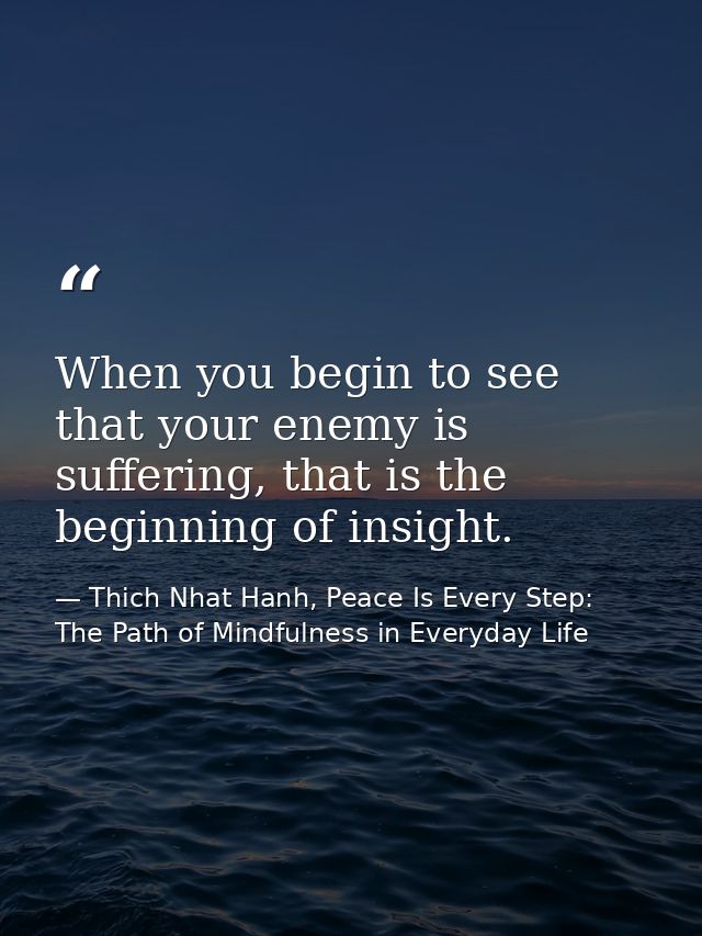 When you begin to see that your enemy is suffering, that is the beginning of insight. — Thich Nhat Hanh, Peace Is Every Step: The Path of Mindfulness in Everyday Life