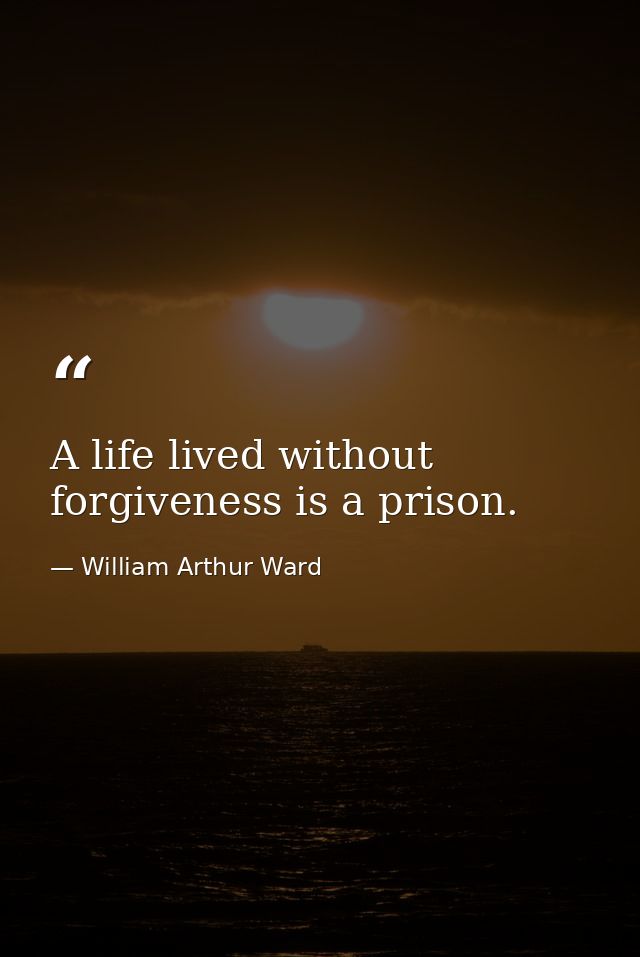A life lived without forgiveness is a prison. — William Arthur Ward