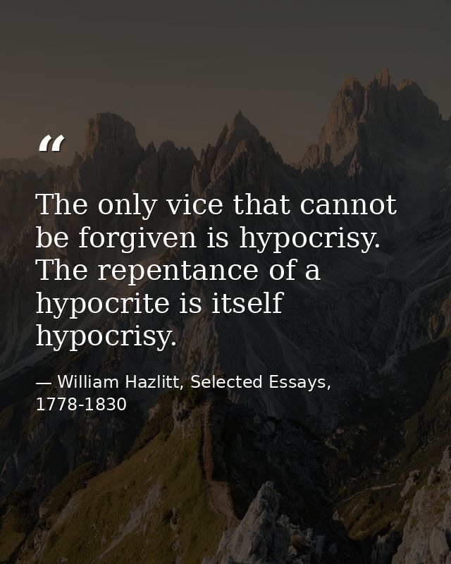 The only vice that cannot be forgiven is hypocrisy. The repentance of a hypocrite is itself hypocrisy. — William Hazlitt, Selected Essays, 1778-1830
