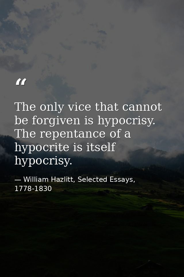 The only vice that cannot be forgiven is hypocrisy. The repentance of a hypocrite is itself hypocrisy. — William Hazlitt, Selected Essays, 1778-1830