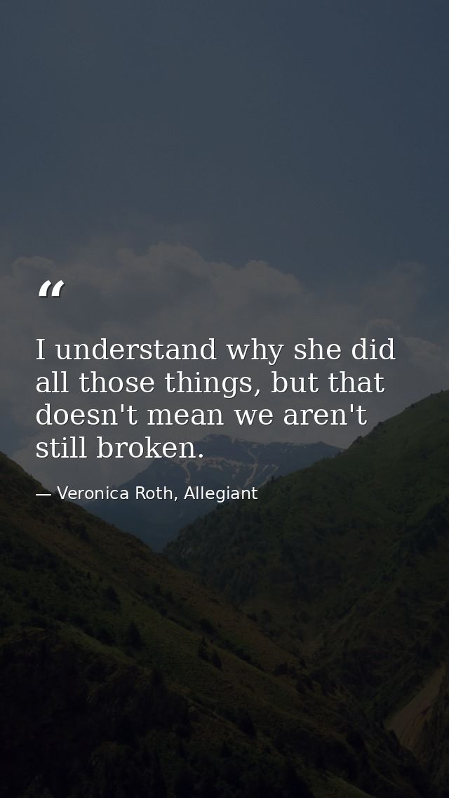 I understand why she did all those things, but that doesn't mean we aren't still broken. — Veronica Roth, Allegiant