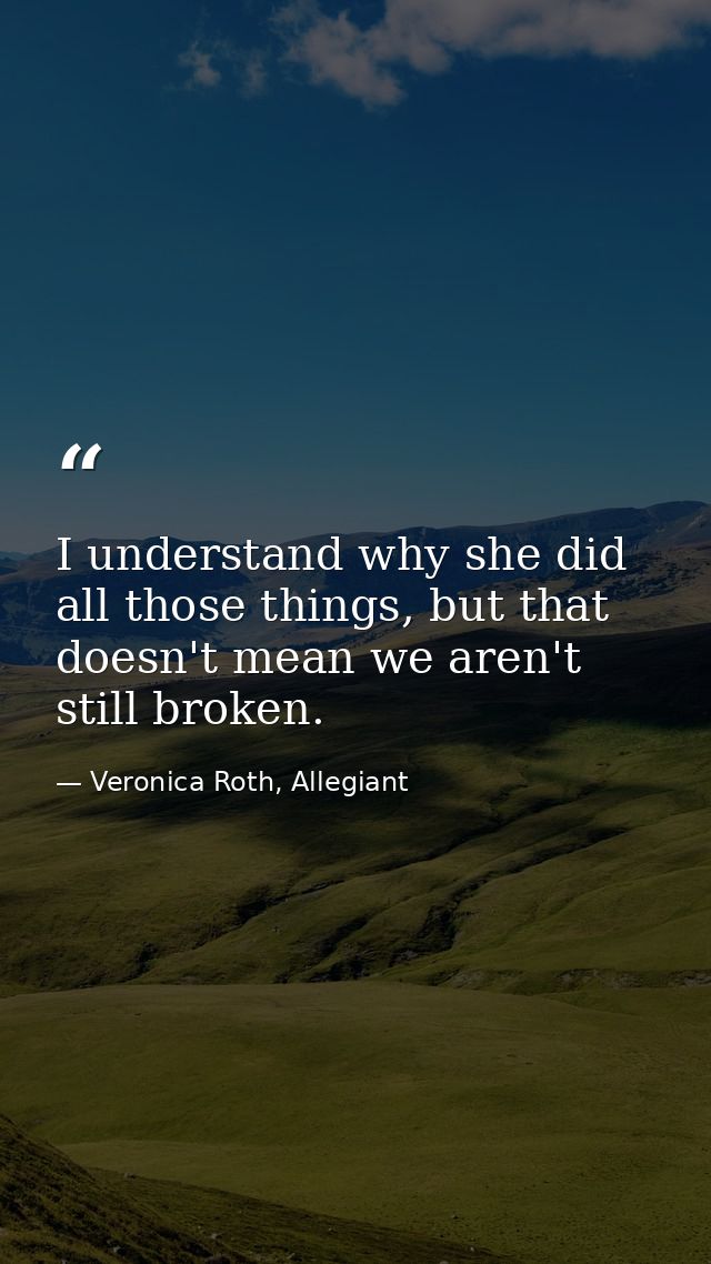 I understand why she did all those things, but that doesn't mean we aren't still broken. — Veronica Roth, Allegiant