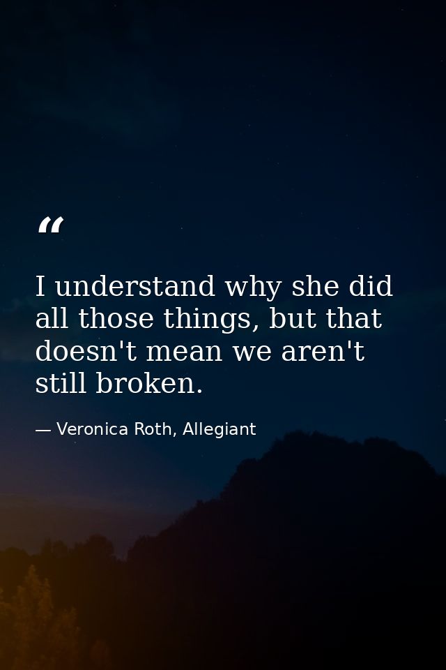 I understand why she did all those things, but that doesn't mean we aren't still broken. — Veronica Roth, Allegiant
