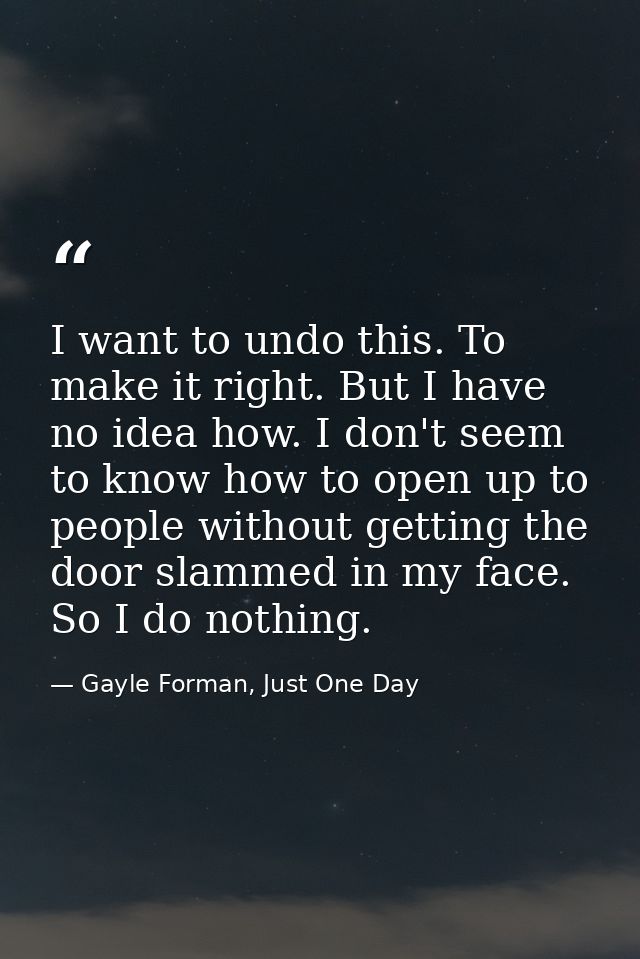 I want to undo this. To make it right. But I have no idea how. I don't seem to know how to open up to people without get — Gayle Forman, Just One Day
