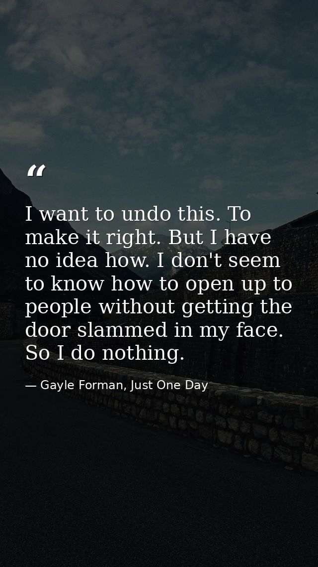 I want to undo this. To make it right. But I have no idea how. I don't seem to know how to open up to people without get — Gayle Forman, Just One Day