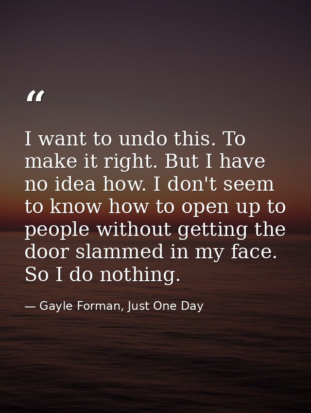 I want to undo this. To make it right. But I have no idea how. I don't seem to know how to open up to people without get — Gayle Forman, Just One Day