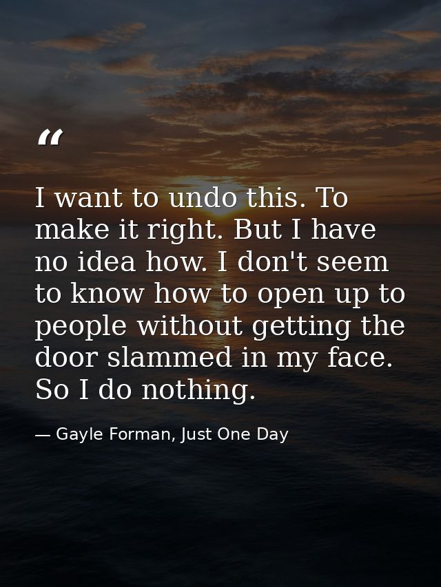 I want to undo this. To make it right. But I have no idea how. I don't seem to know how to open up to people without get — Gayle Forman, Just One Day