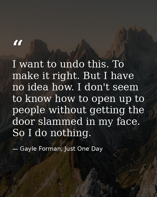 I want to undo this. To make it right. But I have no idea how. I don't seem to know how to open up to people without get — Gayle Forman, Just One Day
