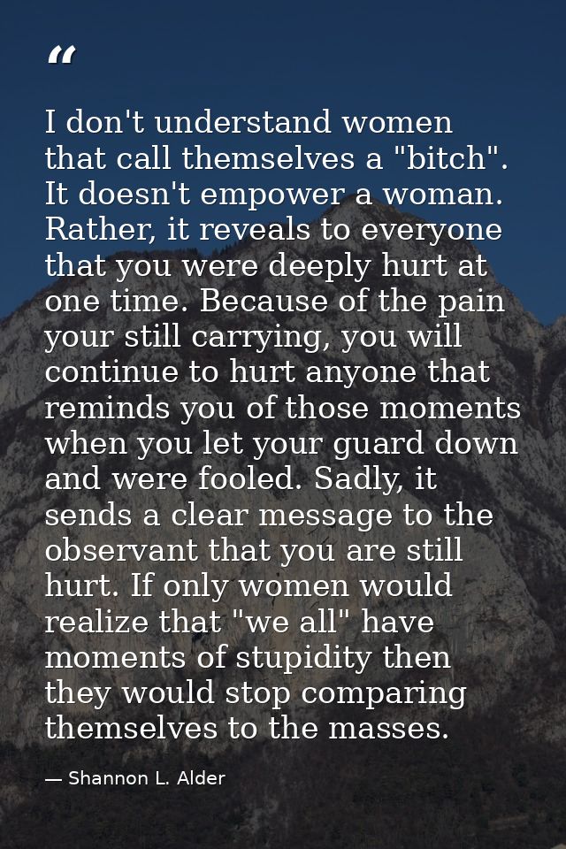 I don't understand women that call themselves a "bitch". It doesn't empower a woman. Rather, it reveals to everyone that — Shannon L. Alder