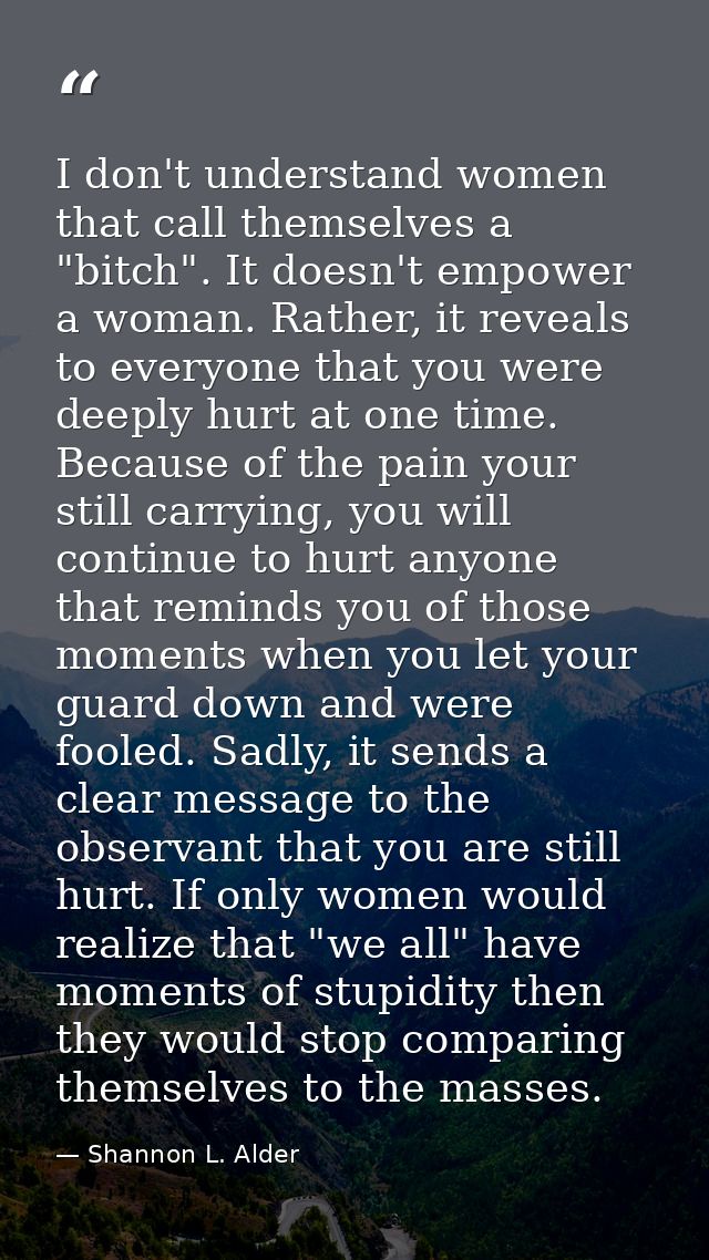 I don't understand women that call themselves a "bitch". It doesn't empower a woman. Rather, it reveals to everyone that — Shannon L. Alder