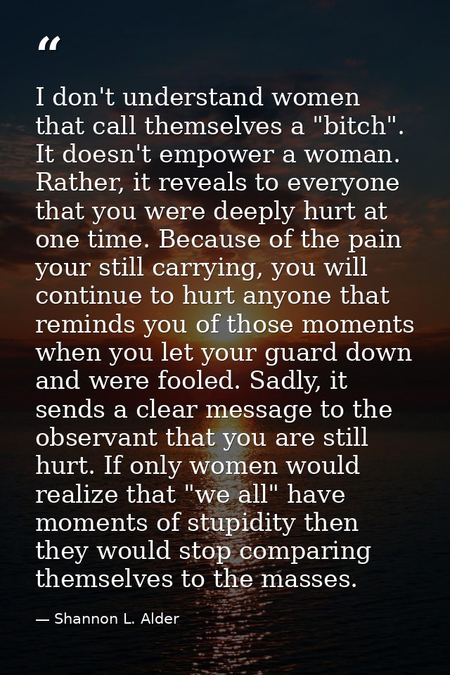 I don't understand women that call themselves a "bitch". It doesn't empower a woman. Rather, it reveals to everyone that — Shannon L. Alder