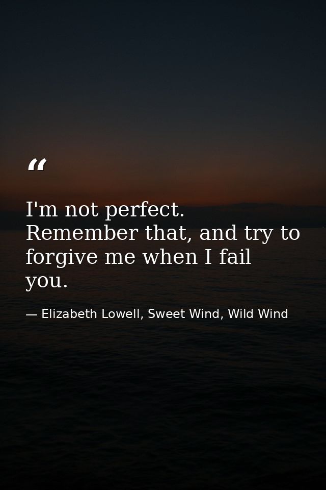 I'm not perfect. Remember that, and try to forgive me when I fail you. — Elizabeth Lowell, Sweet Wind, Wild Wind
