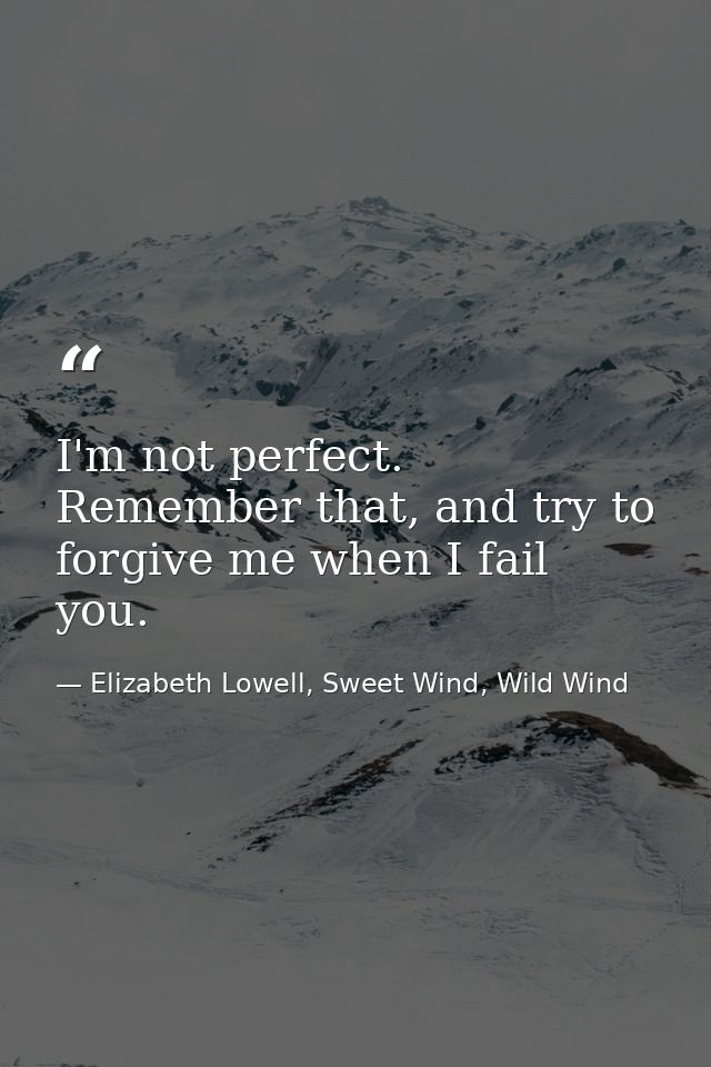 I'm not perfect. Remember that, and try to forgive me when I fail you. — Elizabeth Lowell, Sweet Wind, Wild Wind