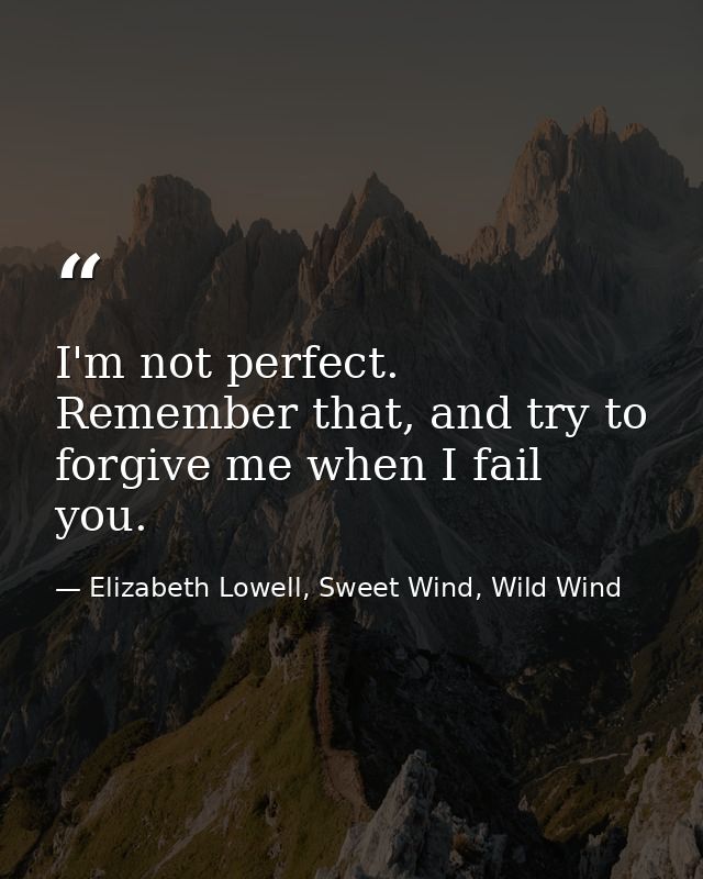 I'm not perfect. Remember that, and try to forgive me when I fail you. — Elizabeth Lowell, Sweet Wind, Wild Wind