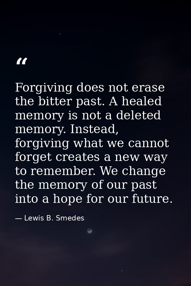 Forgiving does not erase the bitter past. A healed memory is not a deleted memory. Instead, forgiving what we cannot for — Lewis B. Smedes