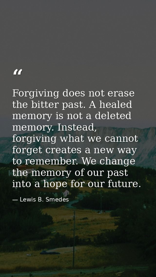Forgiving does not erase the bitter past. A healed memory is not a deleted memory. Instead, forgiving what we cannot for — Lewis B. Smedes