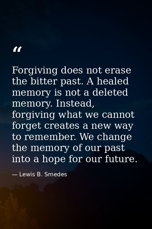 Forgiving does not erase the bitter past. A healed memory is not a deleted memory. Instead, forgiving what we cannot for — Lewis B. Smedes