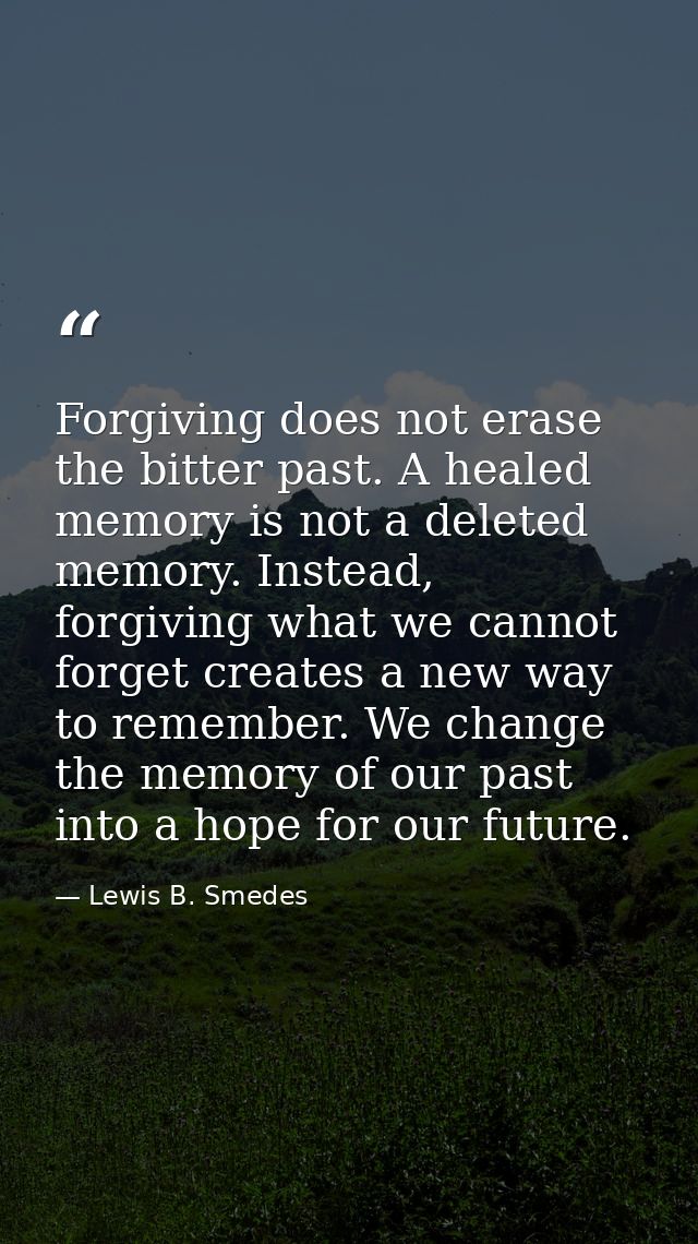 Forgiving does not erase the bitter past. A healed memory is not a deleted memory. Instead, forgiving what we cannot for — Lewis B. Smedes