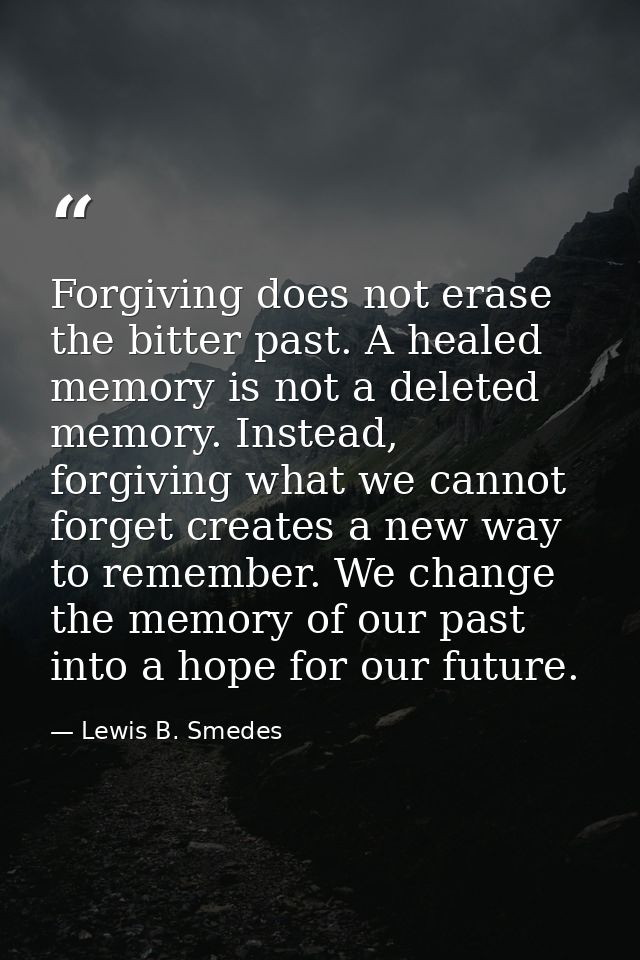 Forgiving does not erase the bitter past. A healed memory is not a deleted memory. Instead, forgiving what we cannot for — Lewis B. Smedes