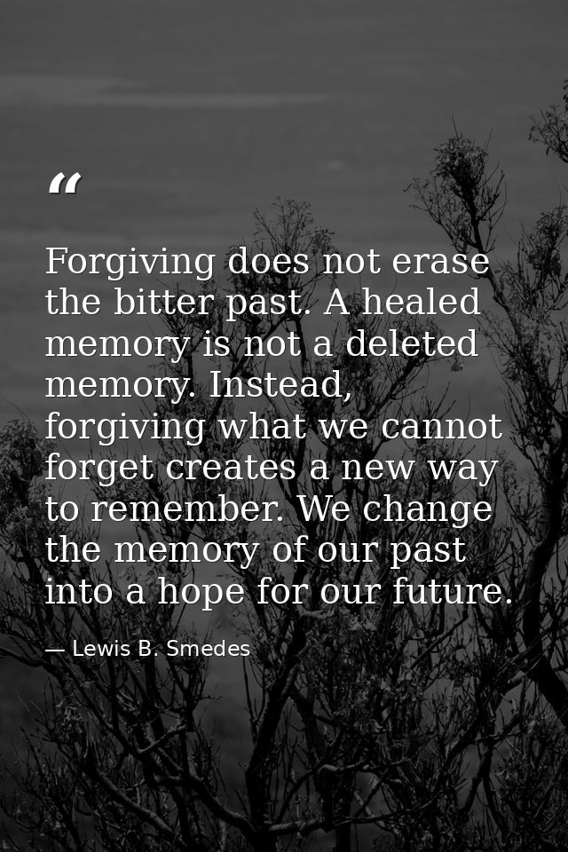 Forgiving does not erase the bitter past. A healed memory is not a deleted memory. Instead, forgiving what we cannot for — Lewis B. Smedes