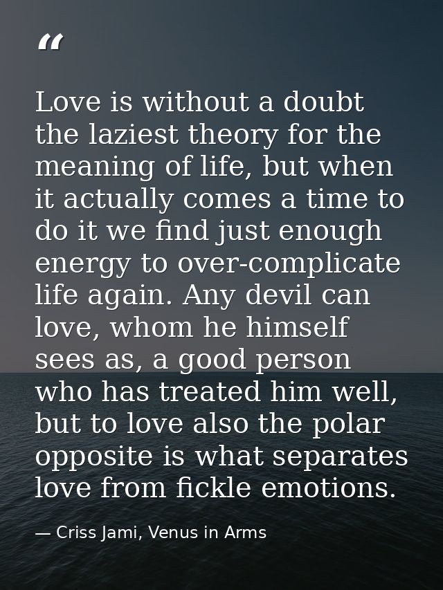 Love is without a doubt the laziest theory for the meaning of life, but when it actually comes a time to do it we find j — Criss Jami, Venus in Arms