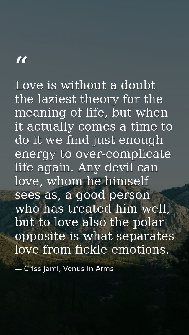 Love is without a doubt the laziest theory for the meaning of life, but when it actually comes a time to do it we find j — Criss Jami, Venus in Arms