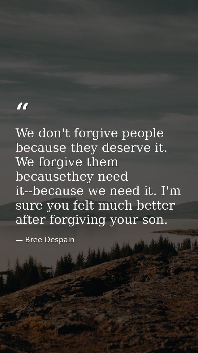 We don't forgive people because they deserve it. We forgive them becausethey need it--because we need it. I'm sure you f — Bree Despain