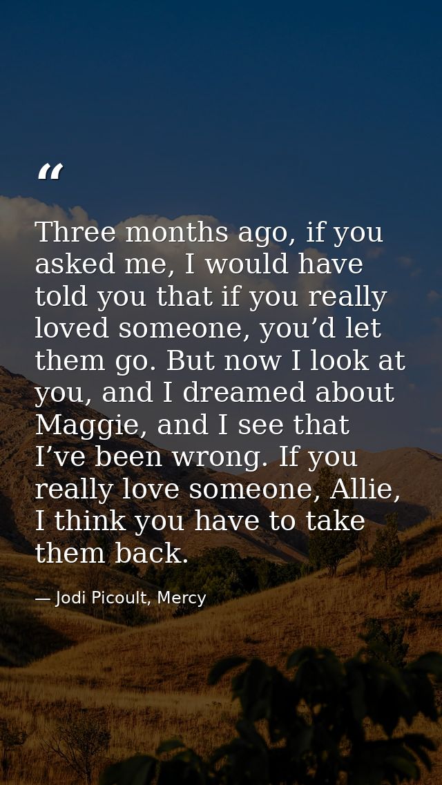 Three months ago, if you asked me, I would have told you that if you really loved someone, you’d let them go. But now I  — Jodi Picoult, Mercy